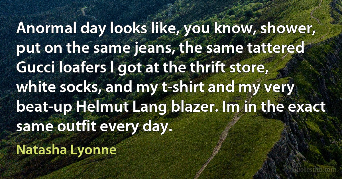 Anormal day looks like, you know, shower, put on the same jeans, the same tattered Gucci loafers I got at the thrift store, white socks, and my t-shirt and my very beat-up Helmut Lang blazer. Im in the exact same outfit every day. (Natasha Lyonne)