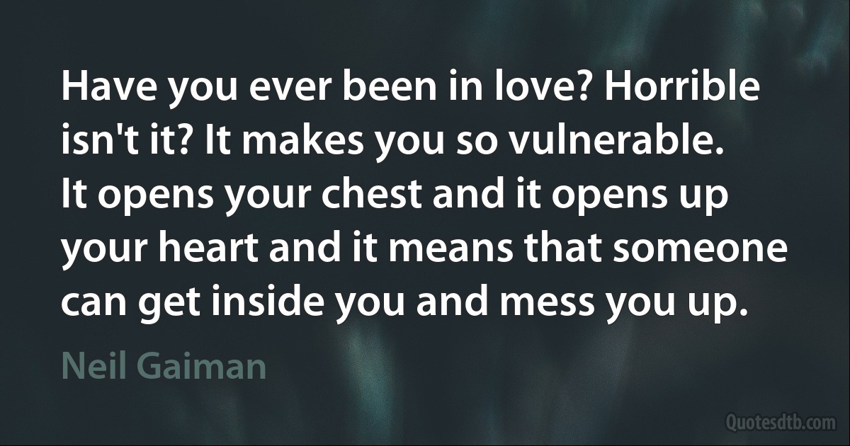 Have you ever been in love? Horrible isn't it? It makes you so vulnerable. It opens your chest and it opens up your heart and it means that someone can get inside you and mess you up. (Neil Gaiman)