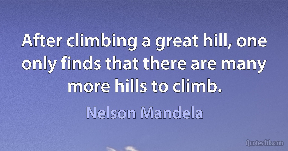 After climbing a great hill, one only finds that there are many more hills to climb. (Nelson Mandela)