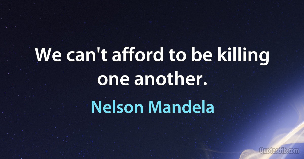 We can't afford to be killing one another. (Nelson Mandela)