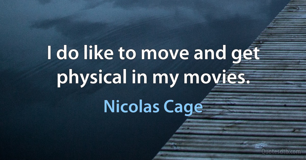 I do like to move and get physical in my movies. (Nicolas Cage)