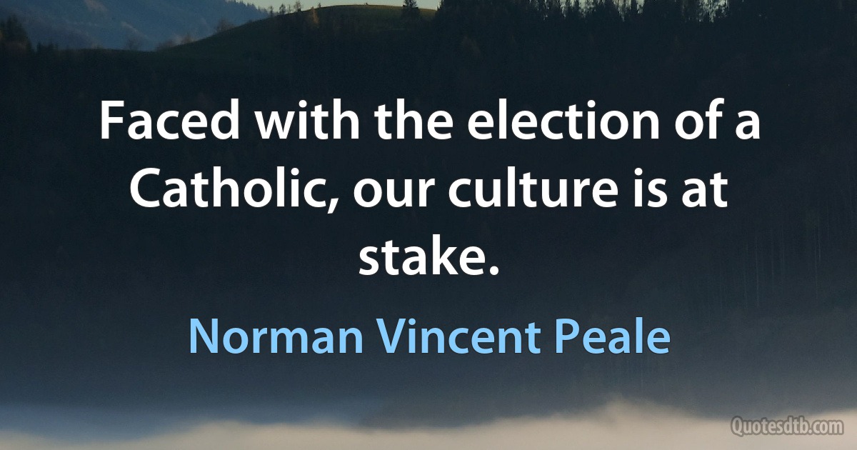 Faced with the election of a Catholic, our culture is at stake. (Norman Vincent Peale)