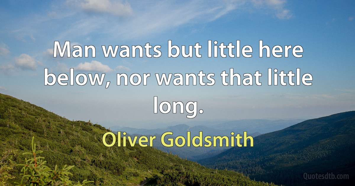 Man wants but little here below, nor wants that little long. (Oliver Goldsmith)