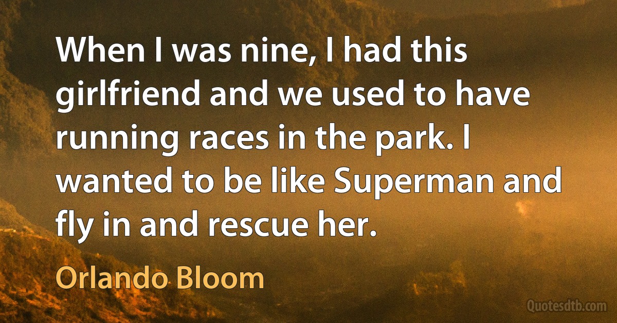 When I was nine, I had this girlfriend and we used to have running races in the park. I wanted to be like Superman and fly in and rescue her. (Orlando Bloom)