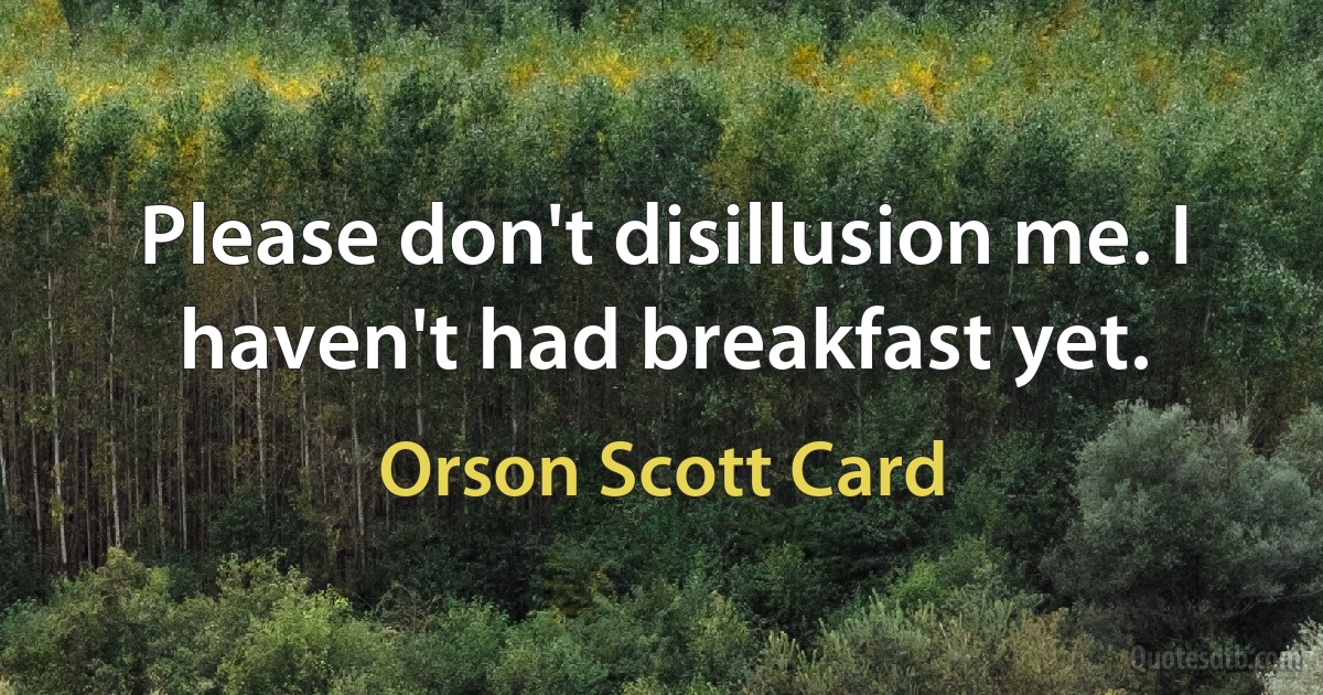 Please don't disillusion me. I haven't had breakfast yet. (Orson Scott Card)