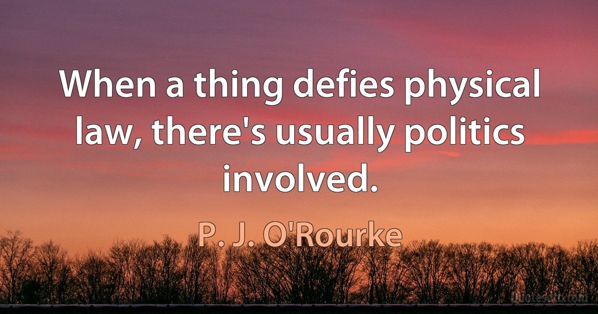 When a thing defies physical law, there's usually politics involved. (P. J. O'Rourke)