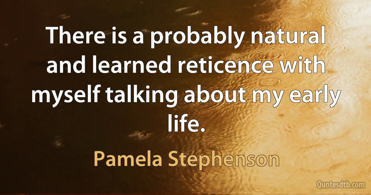 There is a probably natural and learned reticence with myself talking about my early life. (Pamela Stephenson)