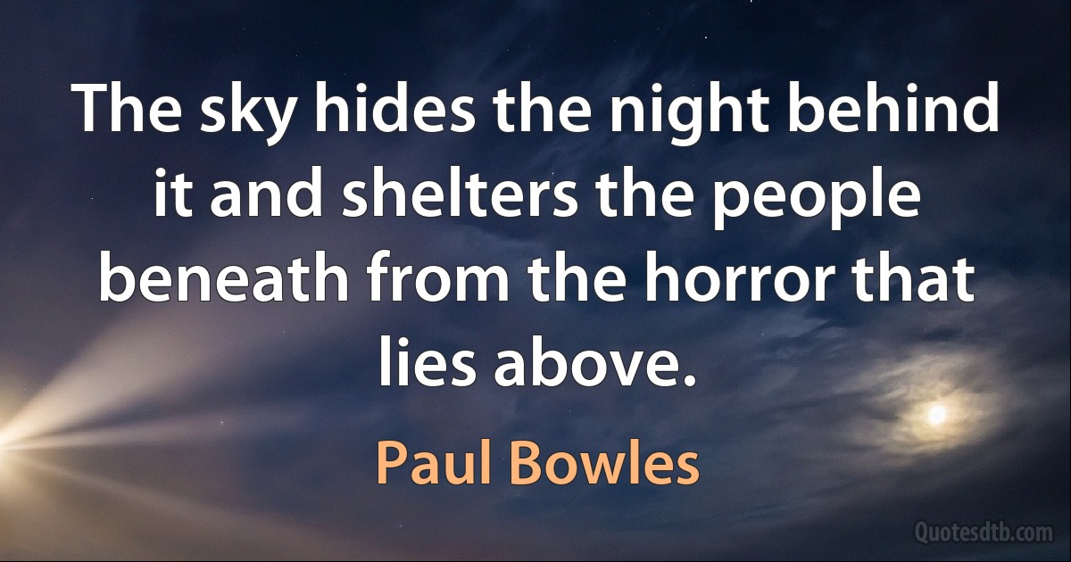 The sky hides the night behind it and shelters the people beneath from the horror that lies above. (Paul Bowles)