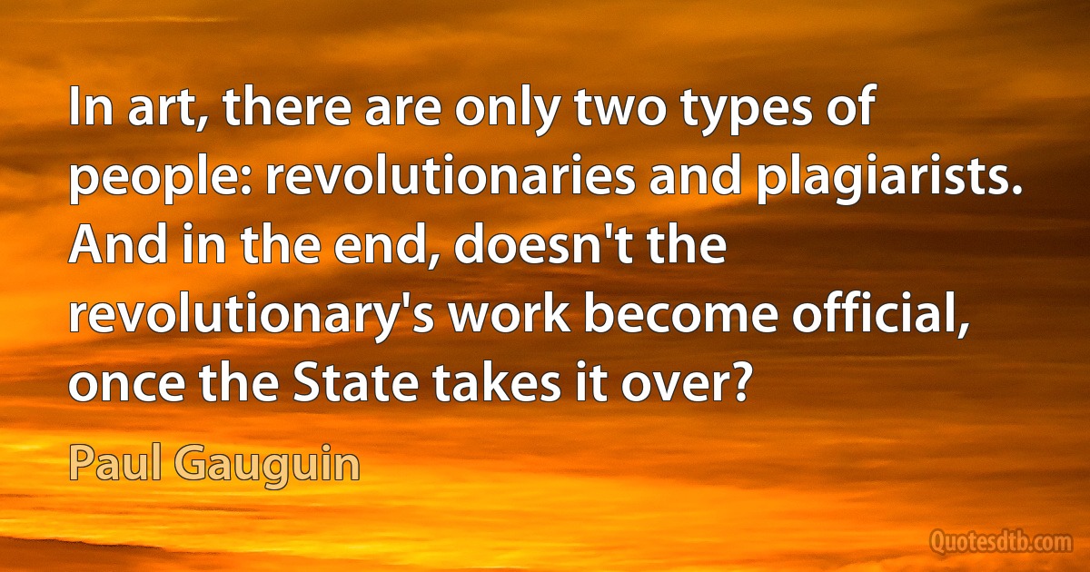 In art, there are only two types of people: revolutionaries and plagiarists. And in the end, doesn't the revolutionary's work become official, once the State takes it over? (Paul Gauguin)