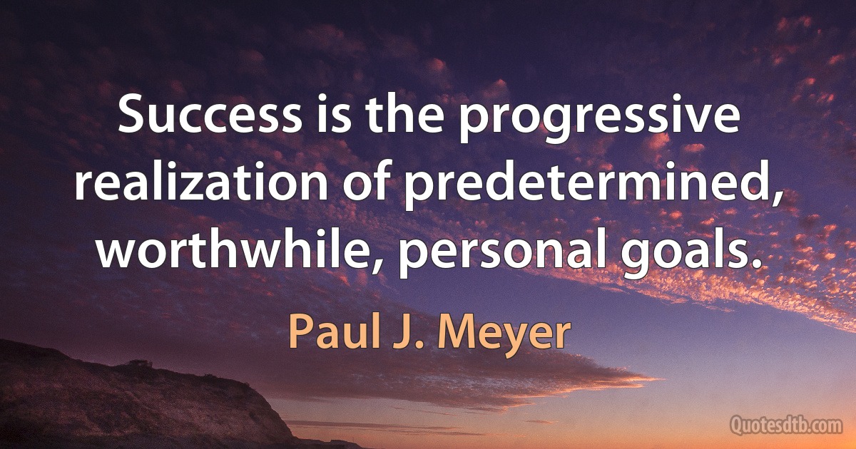 Success is the progressive realization of predetermined, worthwhile, personal goals. (Paul J. Meyer)