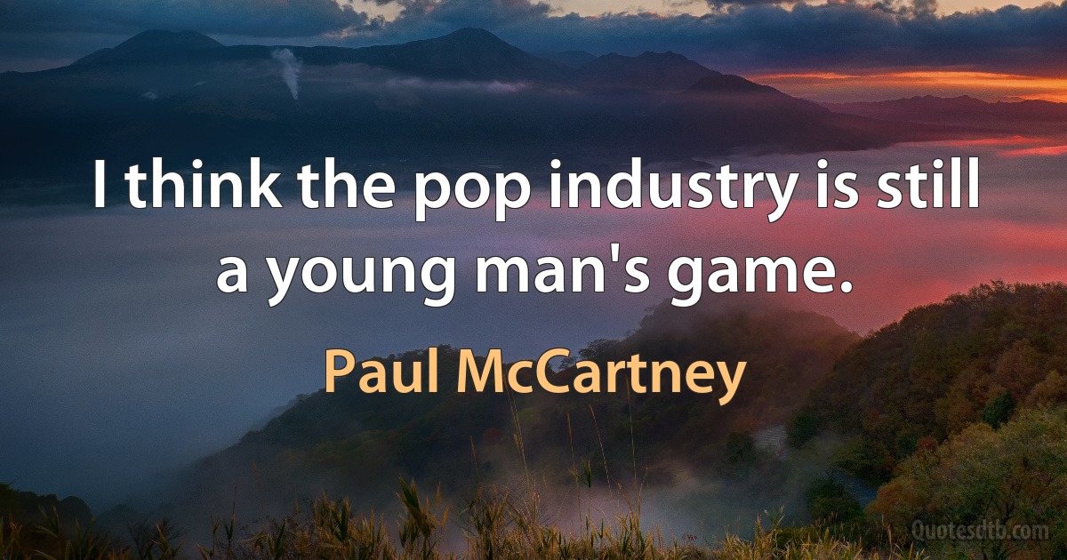 I think the pop industry is still a young man's game. (Paul McCartney)