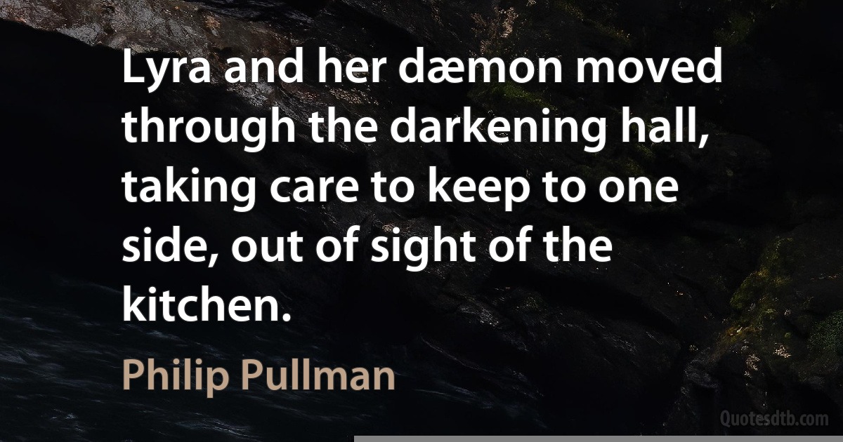 Lyra and her dæmon moved through the darkening hall, taking care to keep to one side, out of sight of the kitchen. (Philip Pullman)