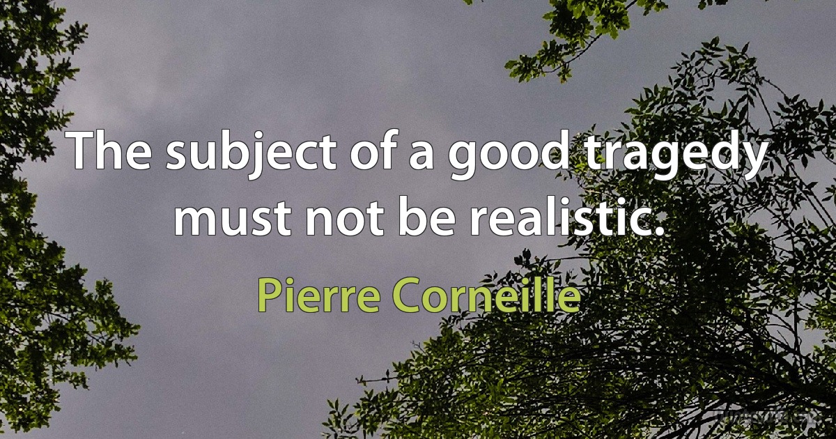 The subject of a good tragedy must not be realistic. (Pierre Corneille)