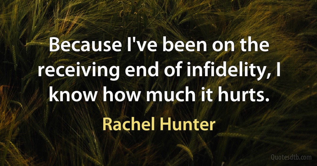 Because I've been on the receiving end of infidelity, I know how much it hurts. (Rachel Hunter)