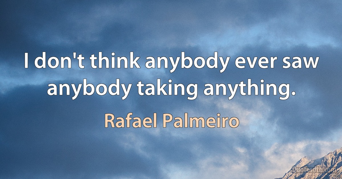 I don't think anybody ever saw anybody taking anything. (Rafael Palmeiro)