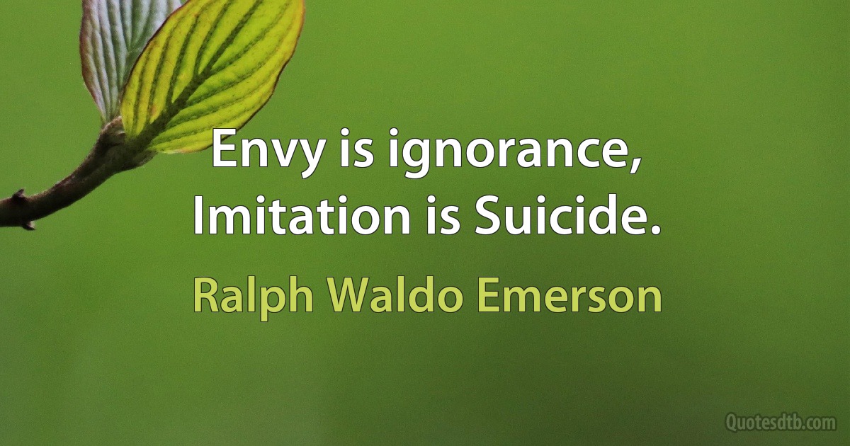 Envy is ignorance,
Imitation is Suicide. (Ralph Waldo Emerson)