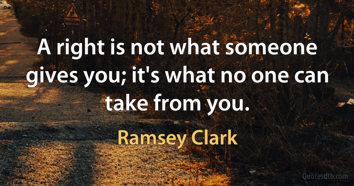 A right is not what someone gives you; it's what no one can take from you. (Ramsey Clark)