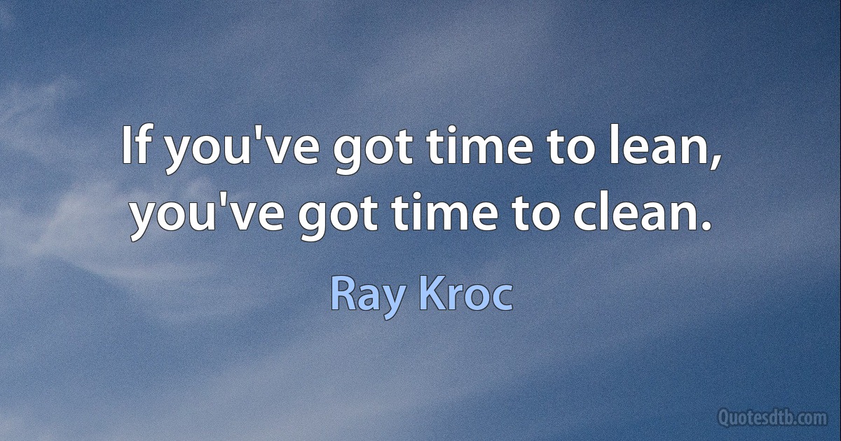 If you've got time to lean, you've got time to clean. (Ray Kroc)