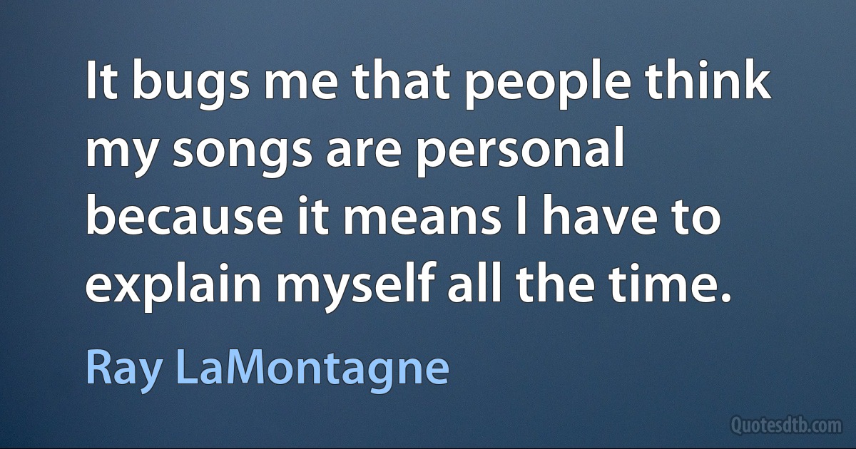 It bugs me that people think my songs are personal because it means I have to explain myself all the time. (Ray LaMontagne)