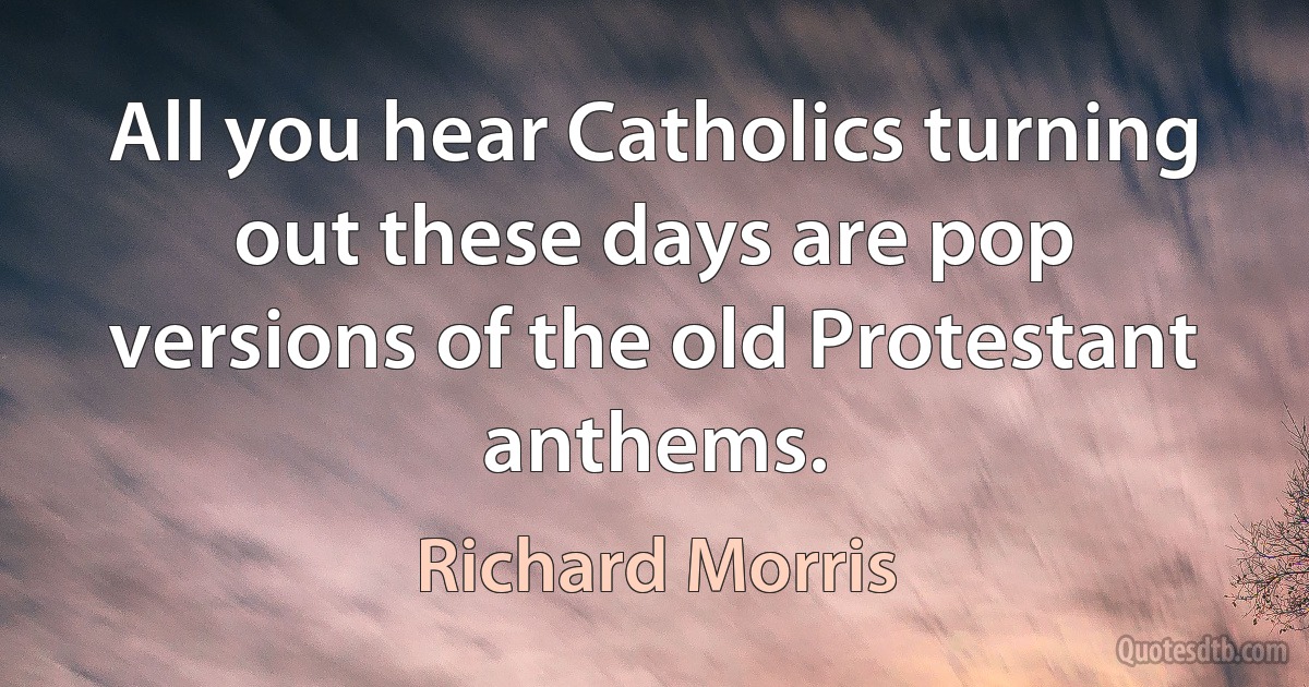 All you hear Catholics turning out these days are pop versions of the old Protestant anthems. (Richard Morris)