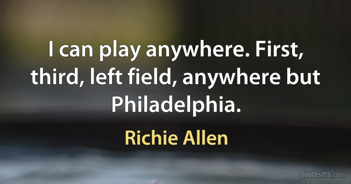 I can play anywhere. First, third, left field, anywhere but Philadelphia. (Richie Allen)