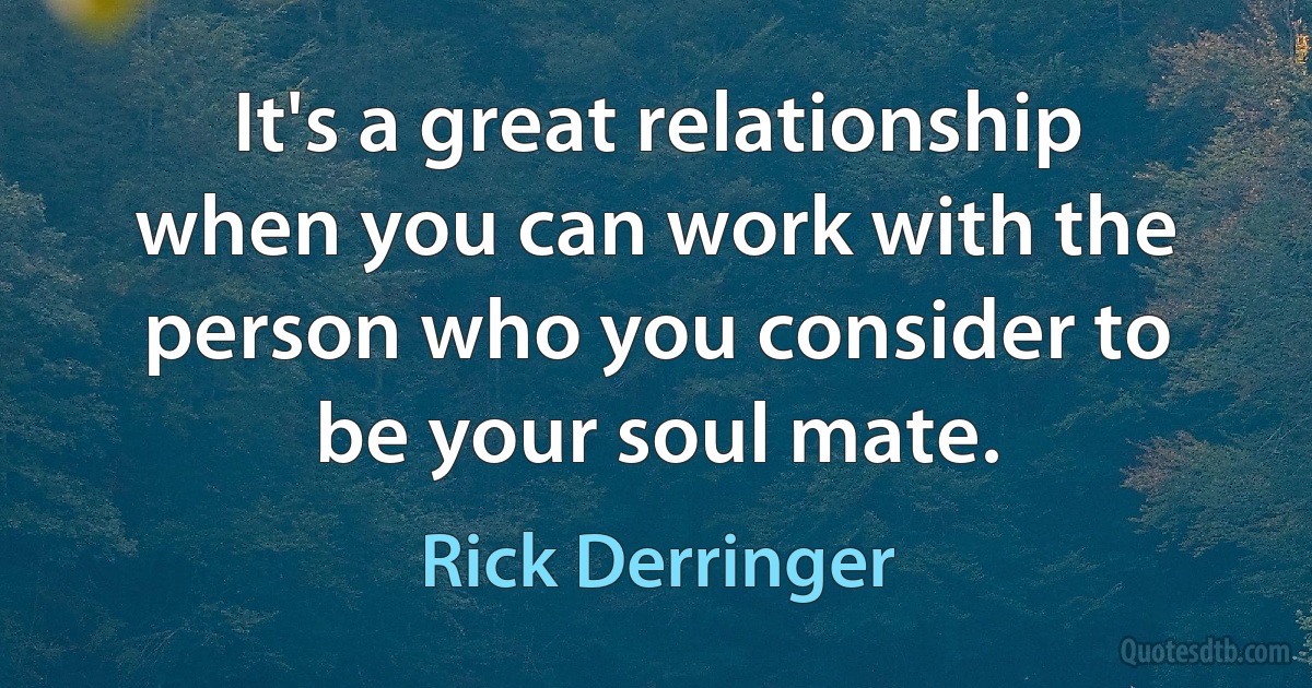 It's a great relationship when you can work with the person who you consider to be your soul mate. (Rick Derringer)