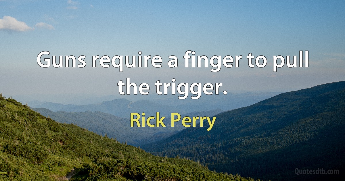 Guns require a finger to pull the trigger. (Rick Perry)