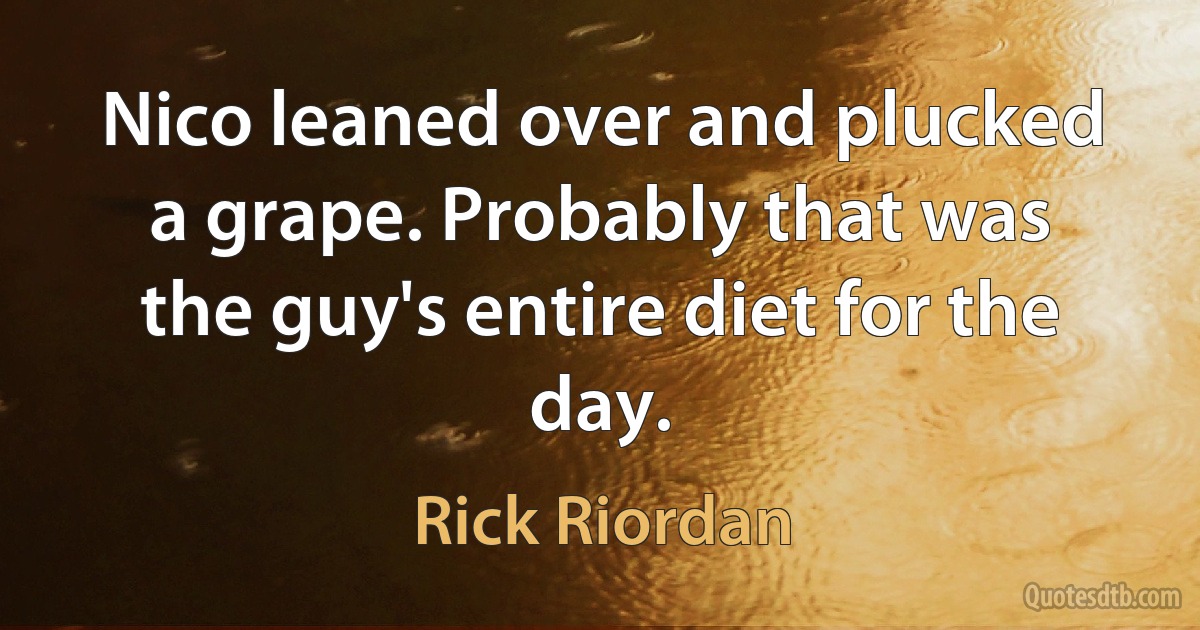 Nico leaned over and plucked a grape. Probably that was the guy's entire diet for the day. (Rick Riordan)