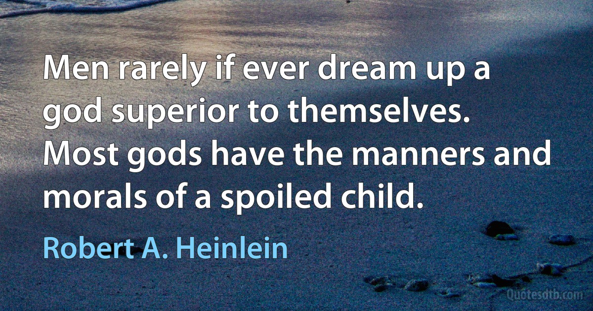 Men rarely if ever dream up a god superior to themselves. Most gods have the manners and morals of a spoiled child. (Robert A. Heinlein)