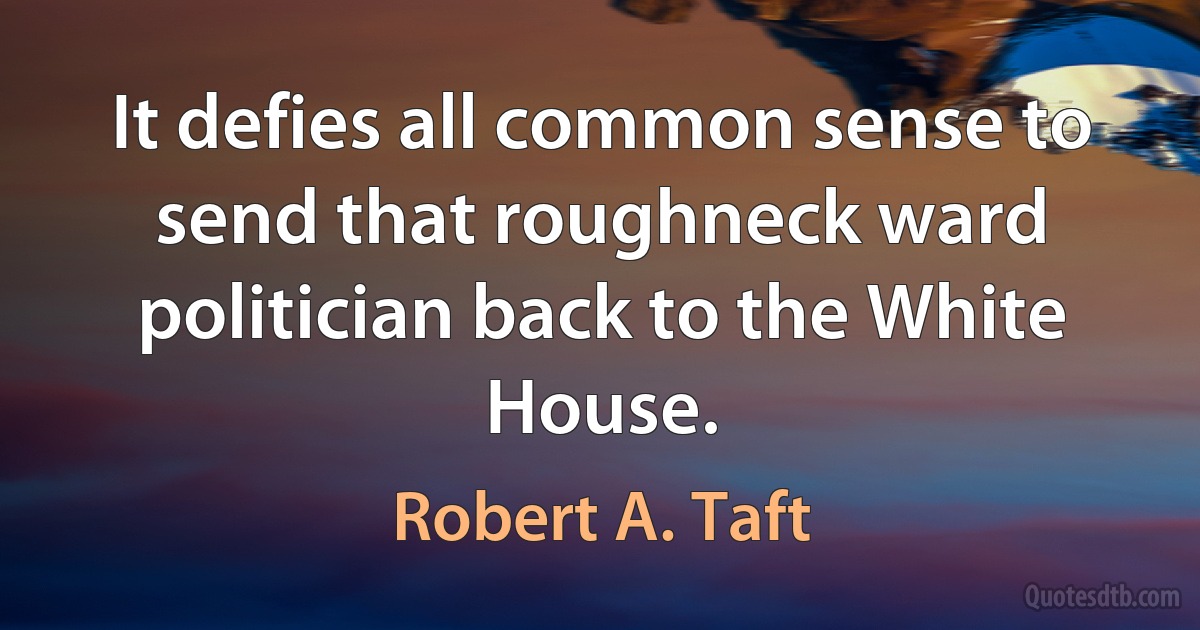 It defies all common sense to send that roughneck ward politician back to the White House. (Robert A. Taft)