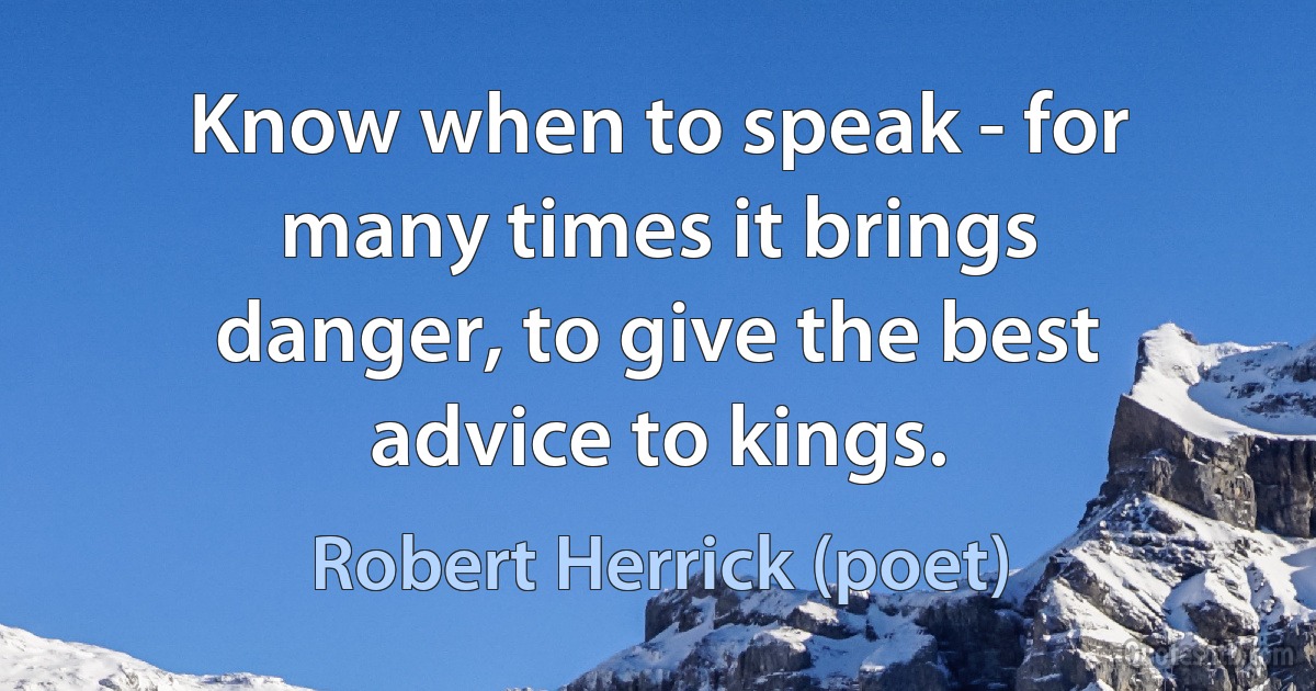 Know when to speak - for many times it brings danger, to give the best advice to kings. (Robert Herrick (poet))