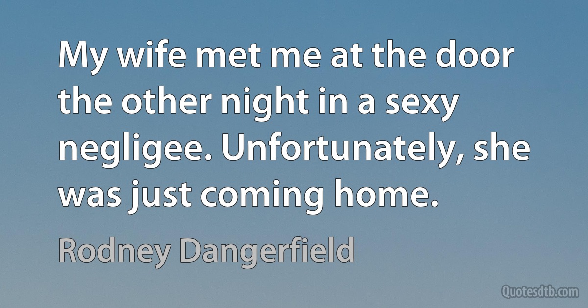 My wife met me at the door the other night in a sexy negligee. Unfortunately, she was just coming home. (Rodney Dangerfield)