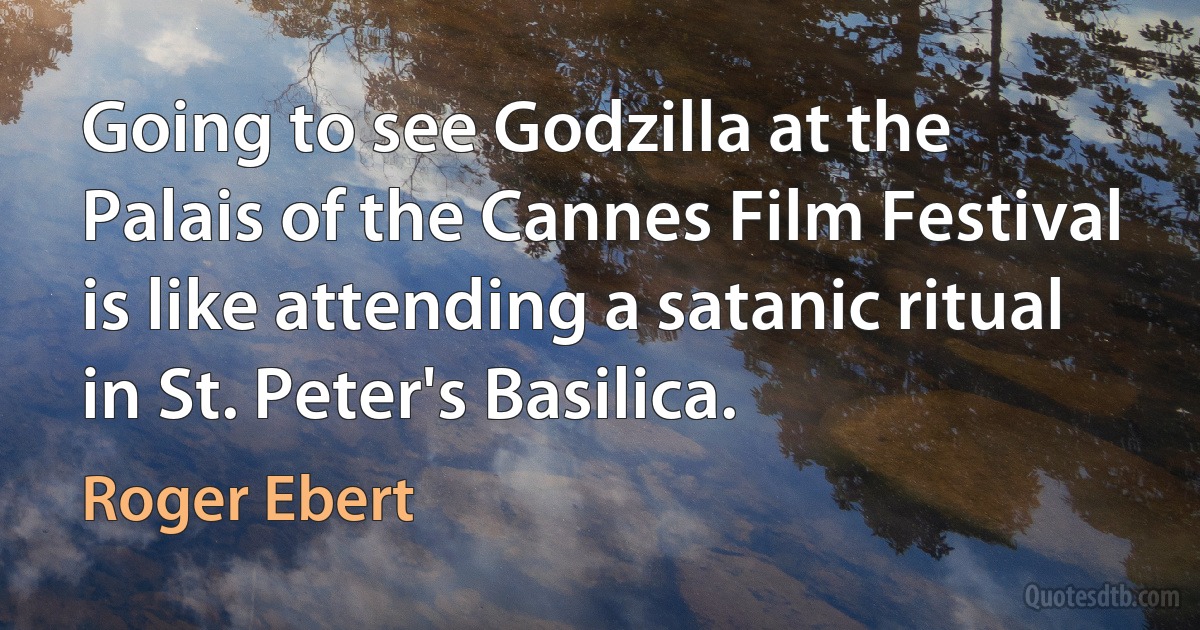 Going to see Godzilla at the Palais of the Cannes Film Festival is like attending a satanic ritual in St. Peter's Basilica. (Roger Ebert)