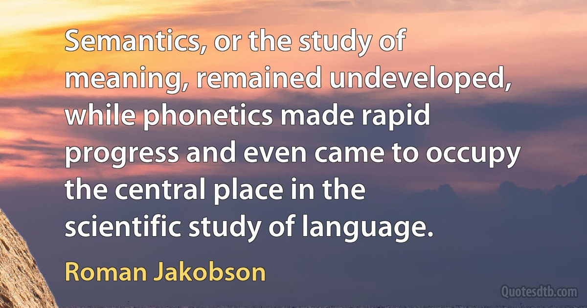 Semantics, or the study of meaning, remained undeveloped, while phonetics made rapid progress and even came to occupy the central place in the scientific study of language. (Roman Jakobson)