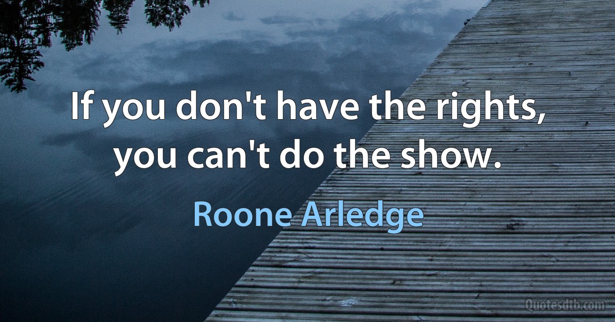 If you don't have the rights, you can't do the show. (Roone Arledge)