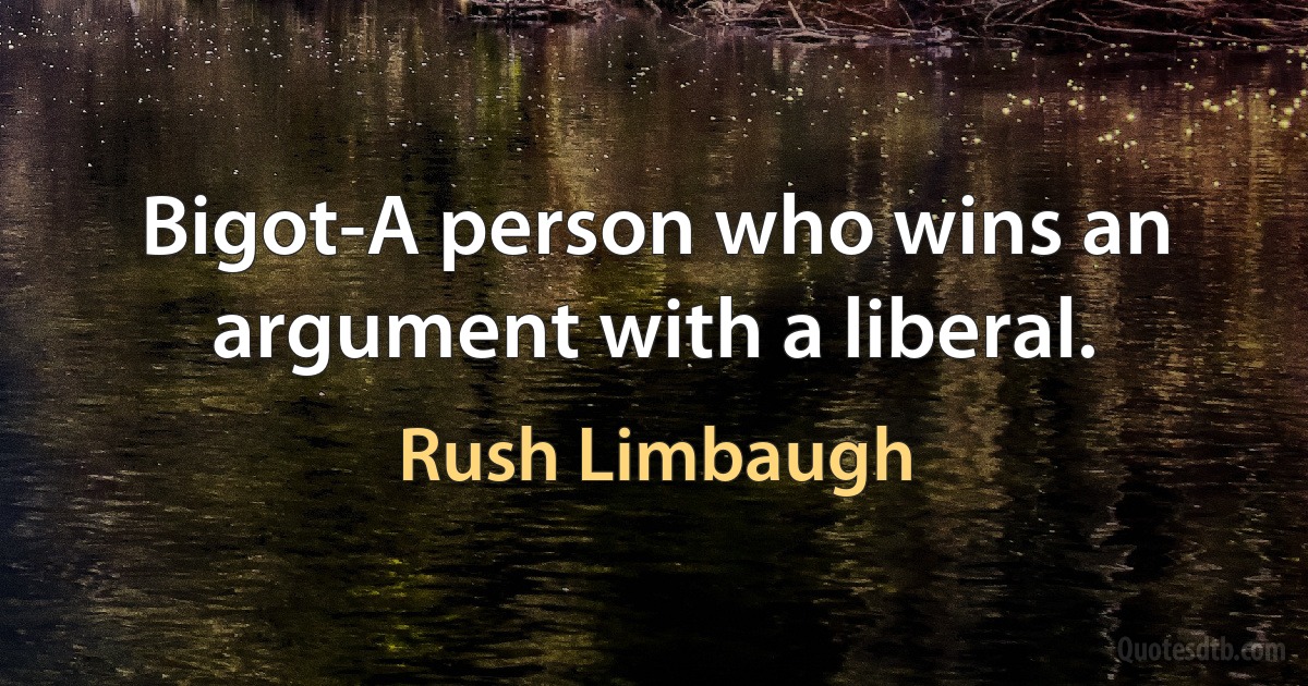 Bigot-A person who wins an argument with a liberal. (Rush Limbaugh)