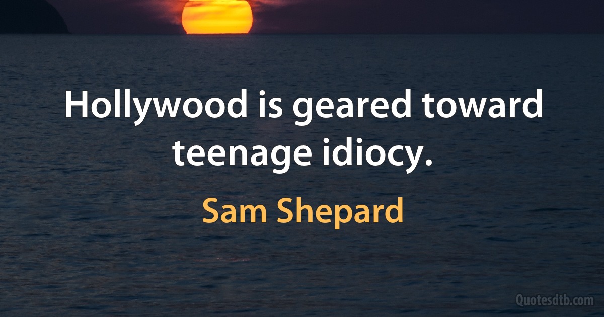 Hollywood is geared toward teenage idiocy. (Sam Shepard)