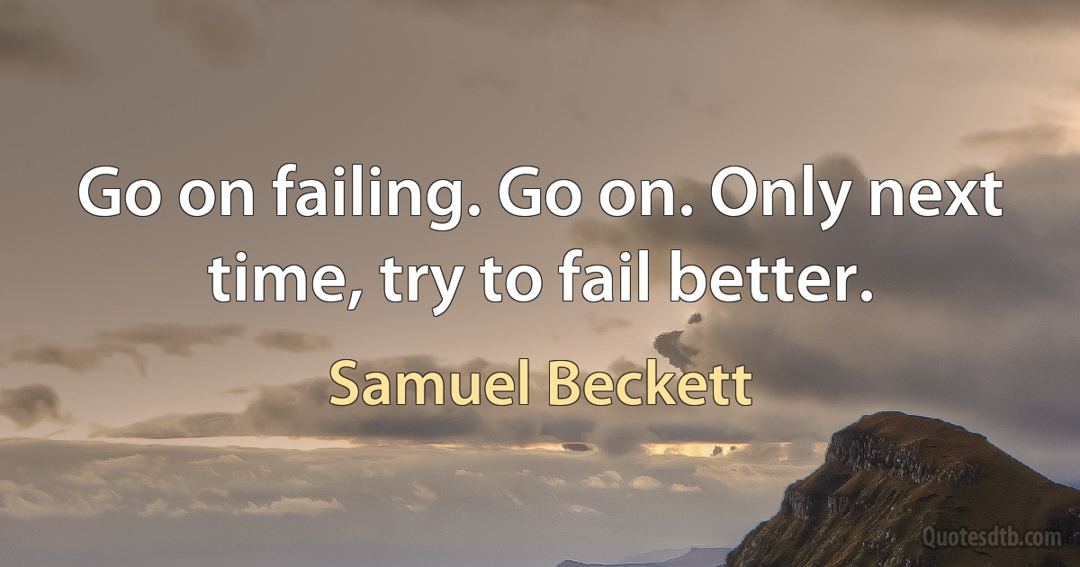 Go on failing. Go on. Only next time, try to fail better. (Samuel Beckett)