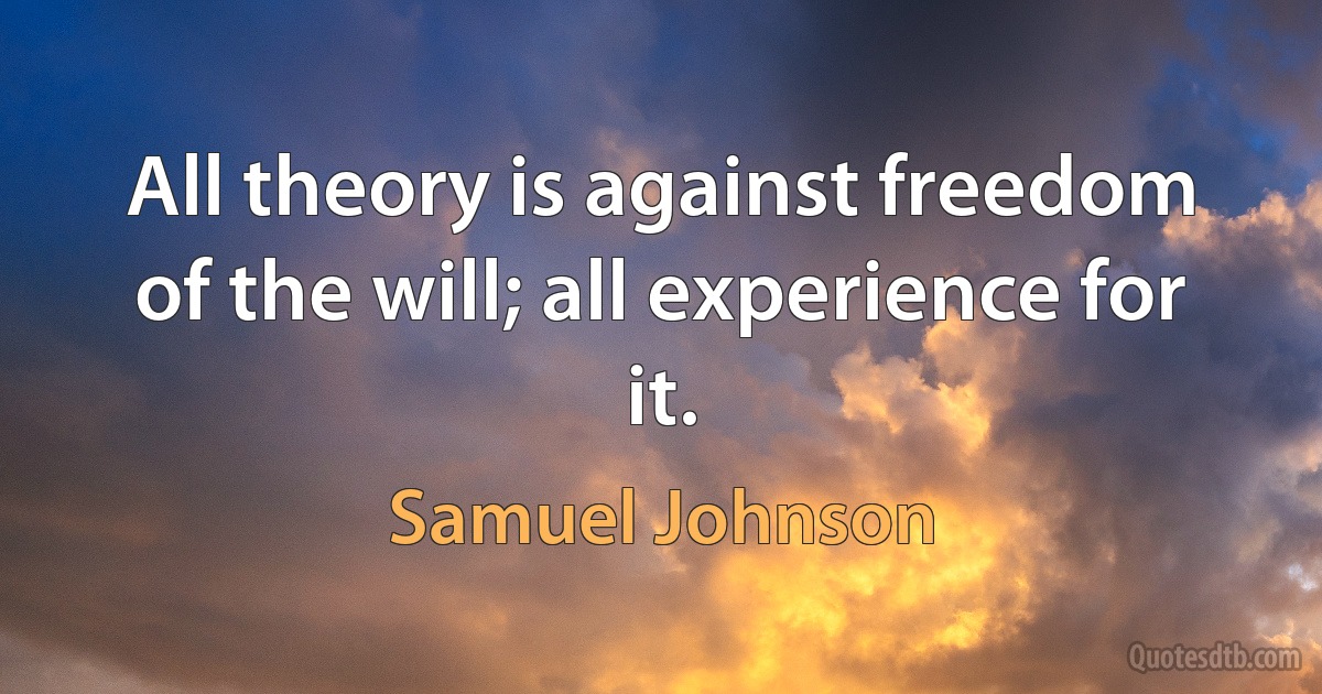 All theory is against freedom of the will; all experience for it. (Samuel Johnson)