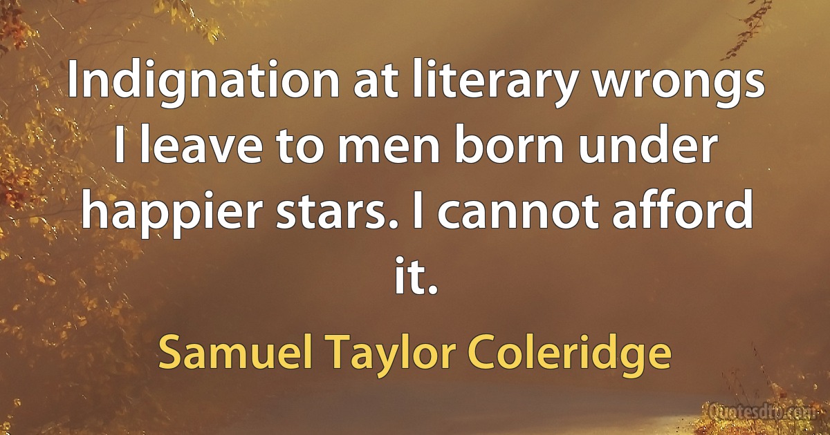 Indignation at literary wrongs I leave to men born under happier stars. I cannot afford it. (Samuel Taylor Coleridge)