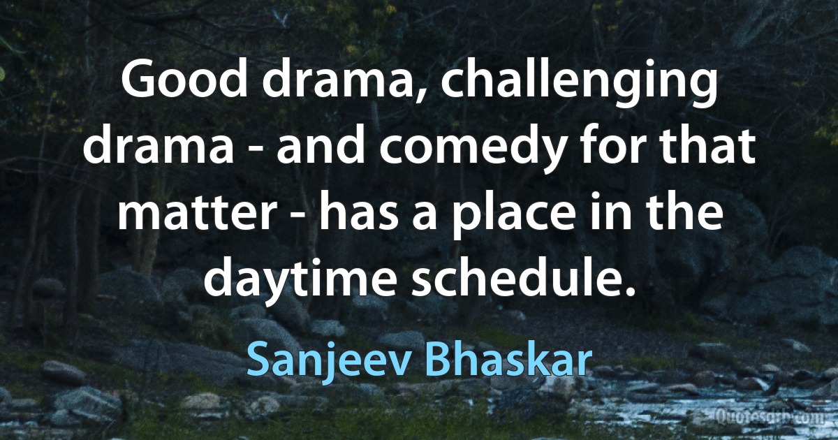 Good drama, challenging drama - and comedy for that matter - has a place in the daytime schedule. (Sanjeev Bhaskar)