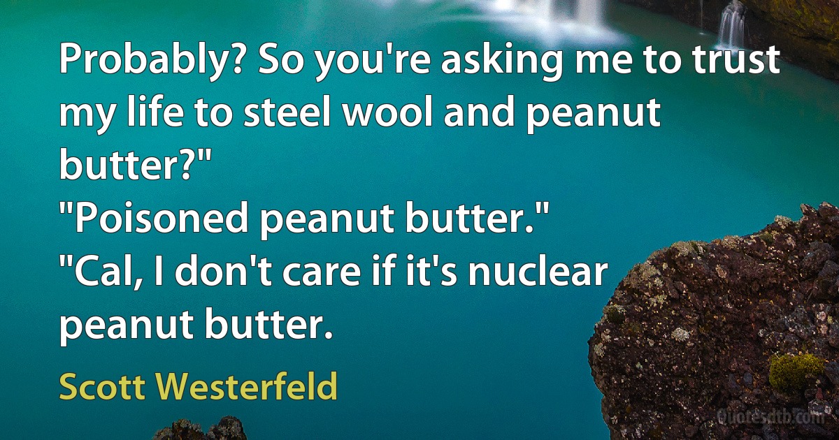 Probably? So you're asking me to trust my life to steel wool and peanut butter?"
"Poisoned peanut butter."
"Cal, I don't care if it's nuclear peanut butter. (Scott Westerfeld)