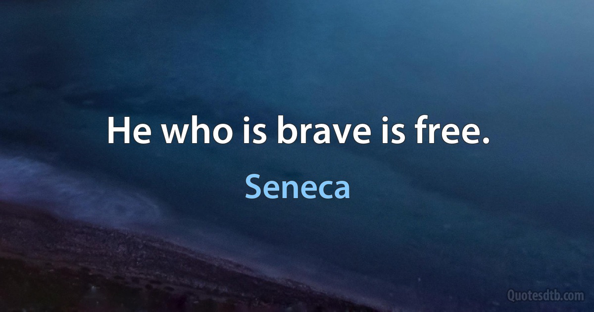 He who is brave is free. (Seneca)