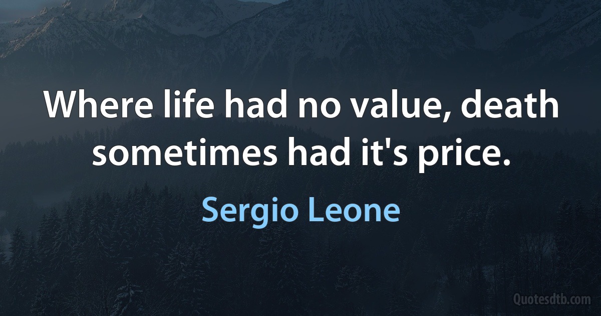 Where life had no value, death sometimes had it's price. (Sergio Leone)