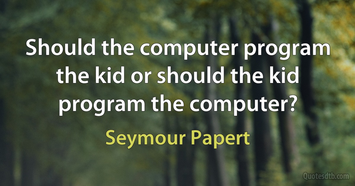 Should the computer program the kid or should the kid program the computer? (Seymour Papert)