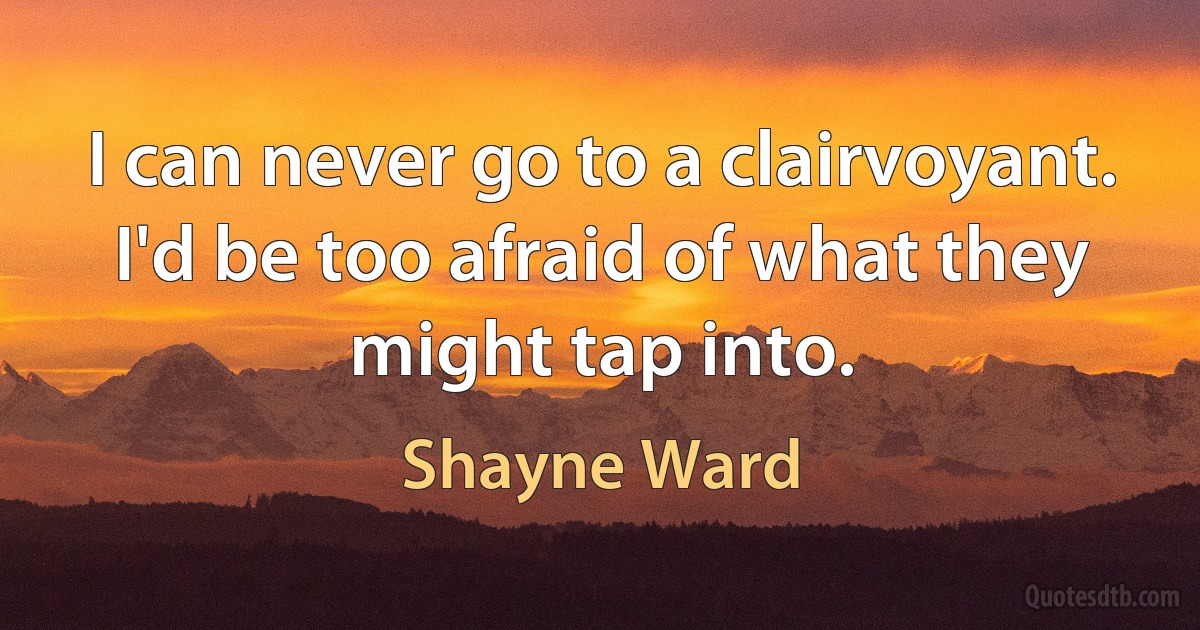 I can never go to a clairvoyant. I'd be too afraid of what they might tap into. (Shayne Ward)