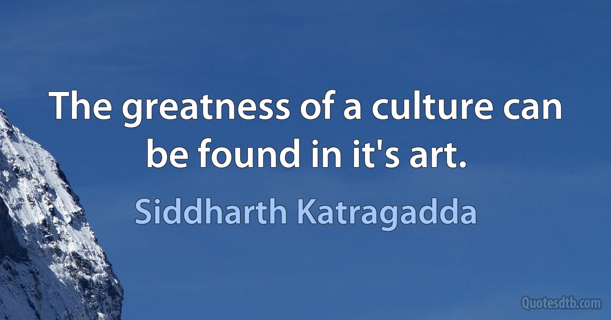 The greatness of a culture can be found in it's art. (Siddharth Katragadda)