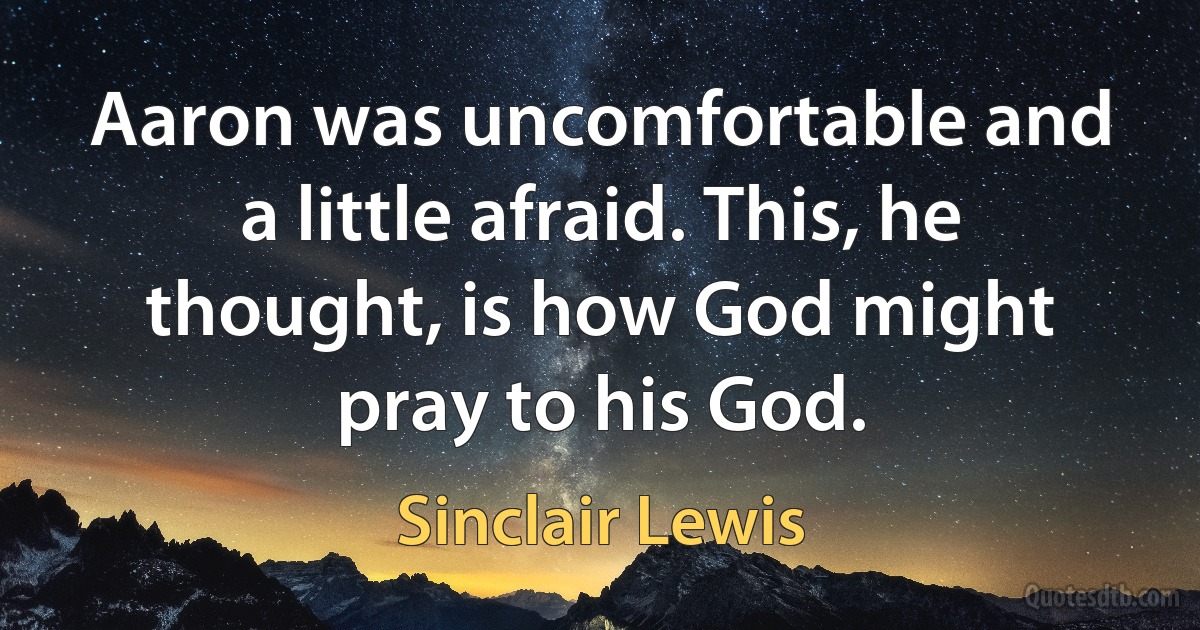 Aaron was uncomfortable and a little afraid. This, he thought, is how God might pray to his God. (Sinclair Lewis)