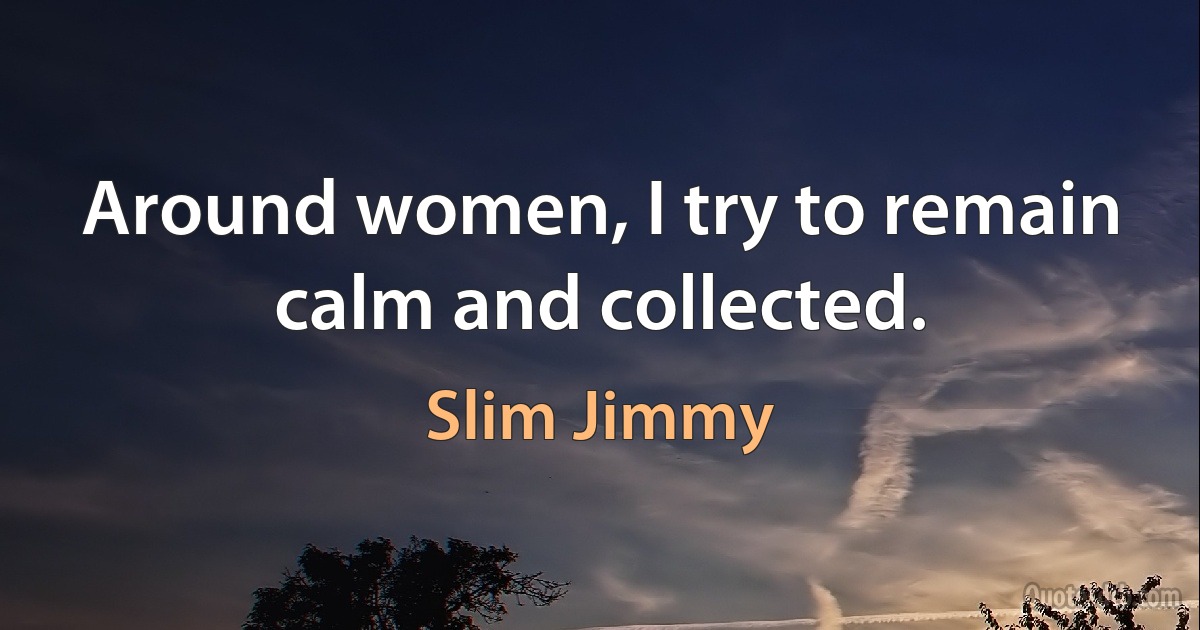 Around women, I try to remain calm and collected. (Slim Jimmy)