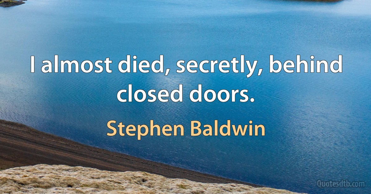 I almost died, secretly, behind closed doors. (Stephen Baldwin)